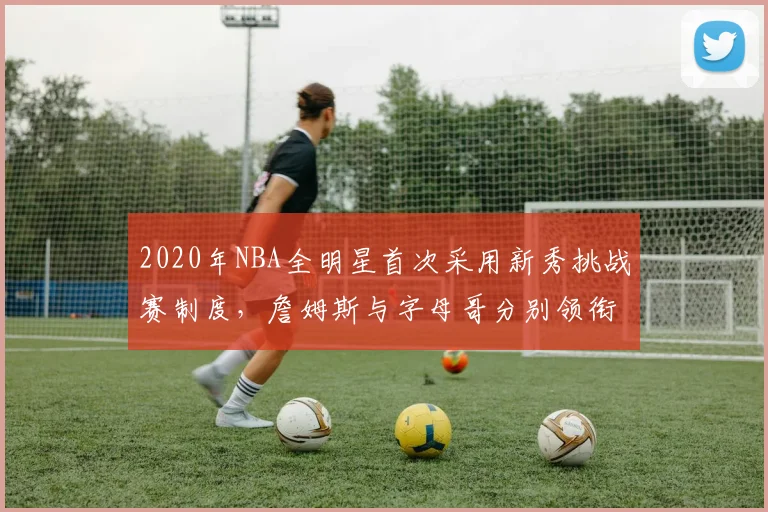 2020年NBA全明星首次采用新秀挑战赛制度，詹姆斯与字母哥分别领衔两队