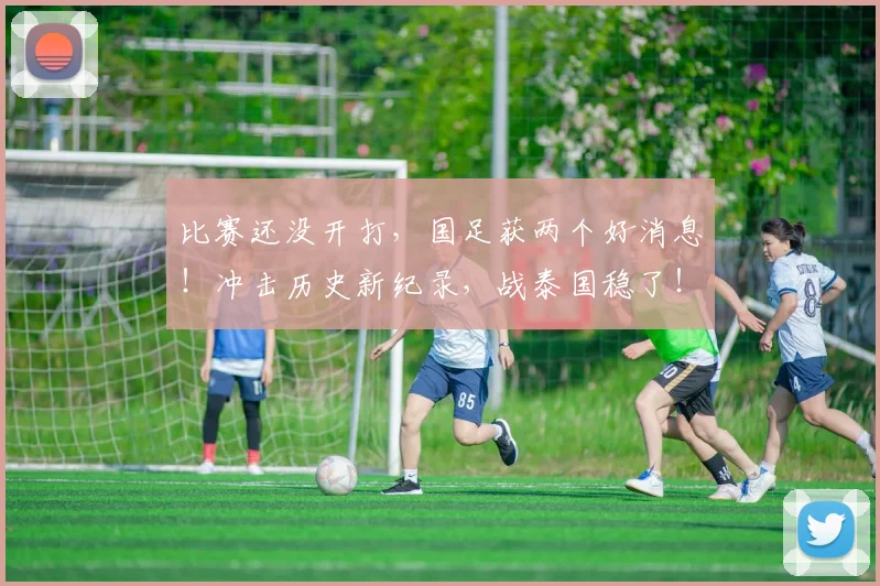 比赛还没开打，国足获两个好消息！冲击历史新纪录，战泰国稳了！