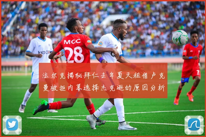 法尔克揭秘拜仁去年夏天租借卢克曼被拒内幕选择杰克逊的原因分析