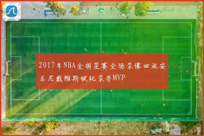 2017年NBA全明星赛全场录像回放安东尼戴维斯破纪录夺MVP