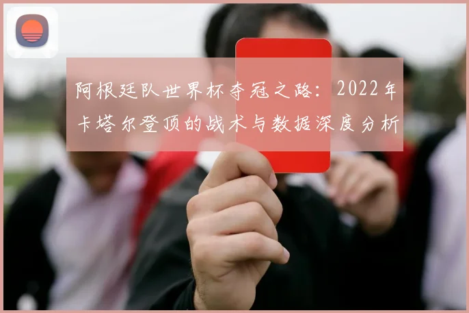 阿根廷队世界杯夺冠之路：2022年卡塔尔登顶的战术与数据深度分析
