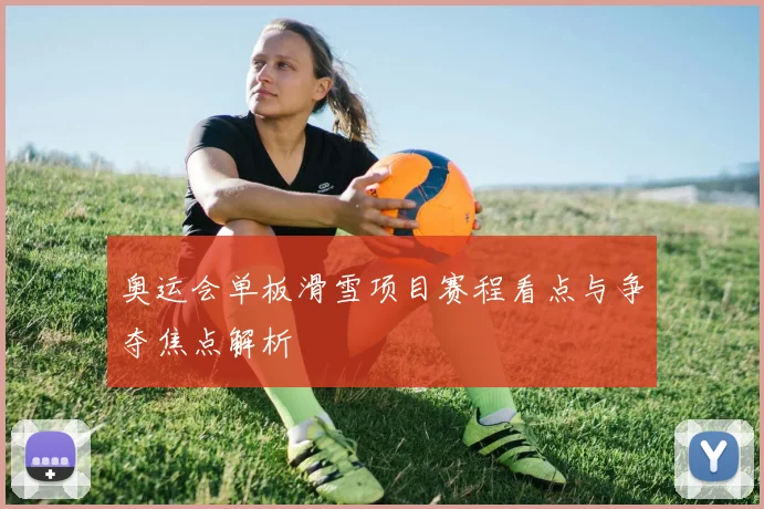 奥运会单板滑雪项目赛程看点与争夺焦点解析