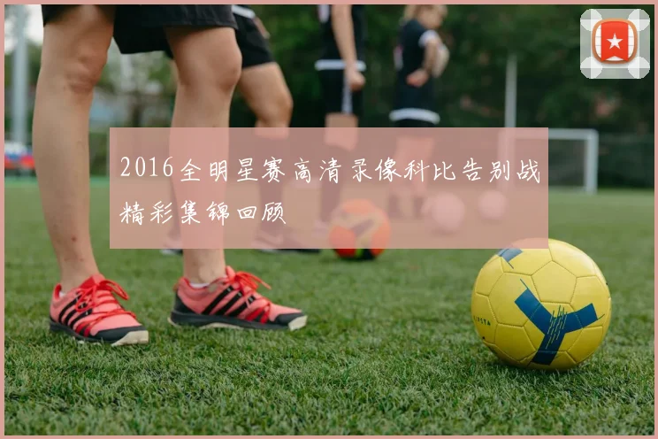 2016全明星赛高清录像科比告别战精彩集锦回顾