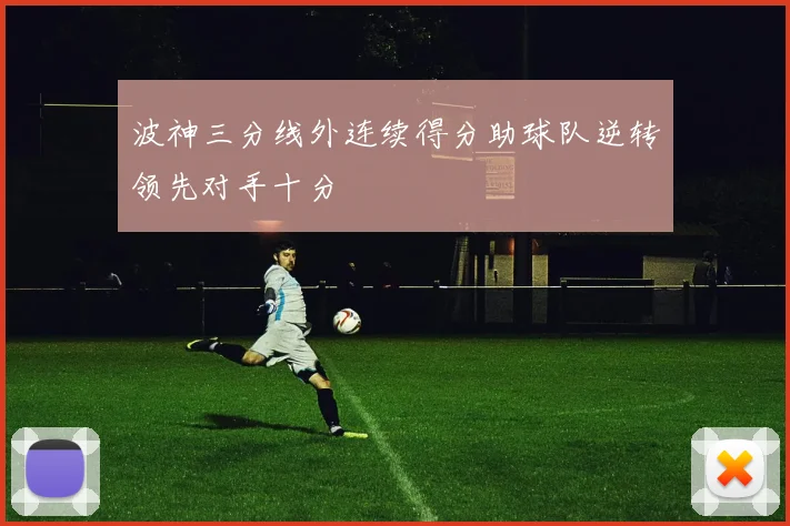 波神三分线外连续得分助球队逆转领先对手十分