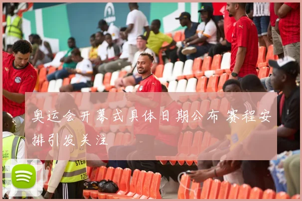奥运会开幕式具体日期公布 赛程安排引发关注