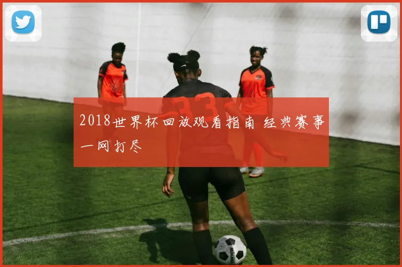 2018世界杯回放观看指南 经典赛事一网打尽