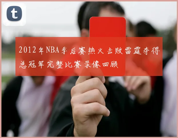 2012年NBA季后赛热火击败雷霆夺得总冠军完整比赛录像回顾