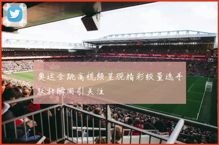 奥运会跳高视频呈现精彩较量选手跃杆瞬间引关注